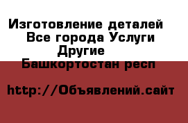 Изготовление деталей.  - Все города Услуги » Другие   . Башкортостан респ.